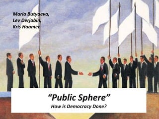 Maria Butyaeva,
Lev Derjabin,
Kris Haamer




              “Public Sphere”
                  How is Democracy Done?
 