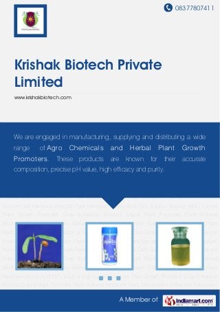 08377807411
A Member of
Krishak Biotech Private
Limited
www.krishakbiotech.com
Natural Plant Growth Promoter Crop Enhancer Product Liquid Plant Promoter Plant Antiviral
Medicine Plant Metabolism Enhancer Potassium Humate Soil Medicine Amicad Plant
Medicine Amino Acid DVS Sulphur Sulphur WDG Natural Plant Growth Promoter Crop Enhancer
Product Liquid Plant Promoter Plant Antiviral Medicine Plant Metabolism Enhancer Potassium
Humate Soil Medicine Amicad Plant Medicine Amino Acid DVS Sulphur Sulphur WDG Natural
Plant Growth Promoter Crop Enhancer Product Liquid Plant Promoter Plant Antiviral
Medicine Plant Metabolism Enhancer Potassium Humate Soil Medicine Amicad Plant
Medicine Amino Acid DVS Sulphur Sulphur WDG Natural Plant Growth Promoter Crop Enhancer
Product Liquid Plant Promoter Plant Antiviral Medicine Plant Metabolism Enhancer Potassium
Humate Soil Medicine Amicad Plant Medicine Amino Acid DVS Sulphur Sulphur WDG Natural
Plant Growth Promoter Crop Enhancer Product Liquid Plant Promoter Plant Antiviral
Medicine Plant Metabolism Enhancer Potassium Humate Soil Medicine Amicad Plant
Medicine Amino Acid DVS Sulphur Sulphur WDG Natural Plant Growth Promoter Crop Enhancer
Product Liquid Plant Promoter Plant Antiviral Medicine Plant Metabolism Enhancer Potassium
Humate Soil Medicine Amicad Plant Medicine Amino Acid DVS Sulphur Sulphur WDG Natural
Plant Growth Promoter Crop Enhancer Product Liquid Plant Promoter Plant Antiviral
Medicine Plant Metabolism Enhancer Potassium Humate Soil Medicine Amicad Plant
Medicine Amino Acid DVS Sulphur Sulphur WDG Natural Plant Growth Promoter Crop Enhancer
Product Liquid Plant Promoter Plant Antiviral Medicine Plant Metabolism Enhancer Potassium
We are engaged in manufacturing, supplying and distributing a wide
range of Agro Chemicals and Herbal Plant Growth
Promoters. These products are known for their accurate
composition, precise pH value, high efficacy and purity.
 