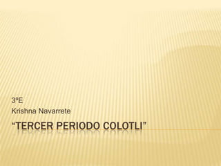 3ºE
Krishna Navarrete

“TERCER PERIODO COLOTLI”
 