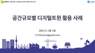 공간규모별 디지털트윈 활용 사례
신상희(shshin@gaia3d.com)
2021년 2월 9일
디지털트윈 연구센터 출범기념 세미나
 