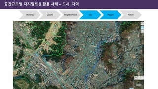 공간규모별 디지털트윈 활용 사례 – 도시, 지역
Building Locale Neighborhood City Region Nation
 