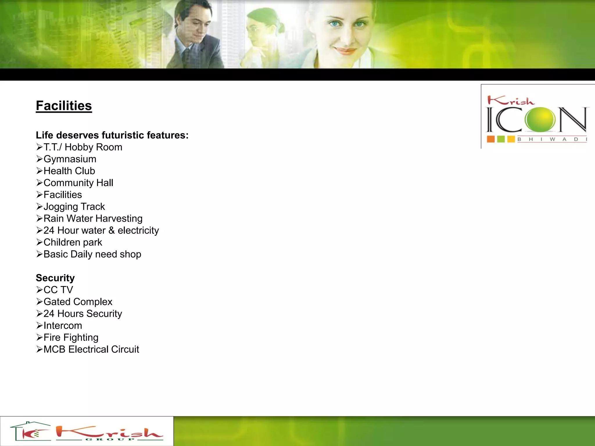 Facilities
Life deserves futuristic features:
T.T./ Hobby Room
Gymnasium
Health Club
Community Hall
Facilities
Jogging Track
Rain Water Harvesting
24 Hour water & electricity
Children park
Basic Daily need shop
Security
CC TV
Gated Complex
24 Hours Security
Intercom
Fire Fighting
MCB Electrical Circuit
 