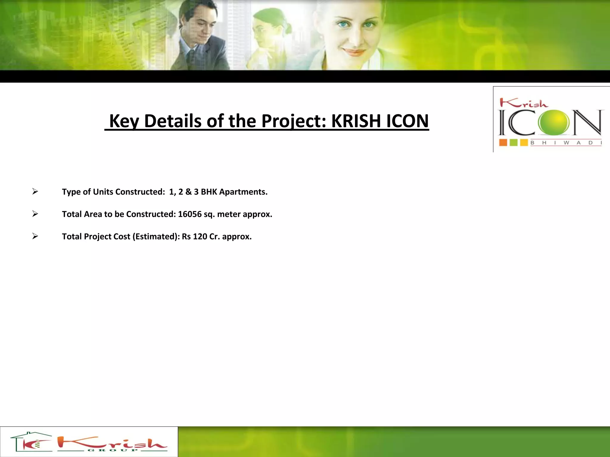 Key Details of the Project: KRISH ICON
 Type of Units Constructed: 1, 2 & 3 BHK Apartments.
 Total Area to be Constructed: 16056 sq. meter approx.
 Total Project Cost (Estimated): Rs 120 Cr. approx.
 