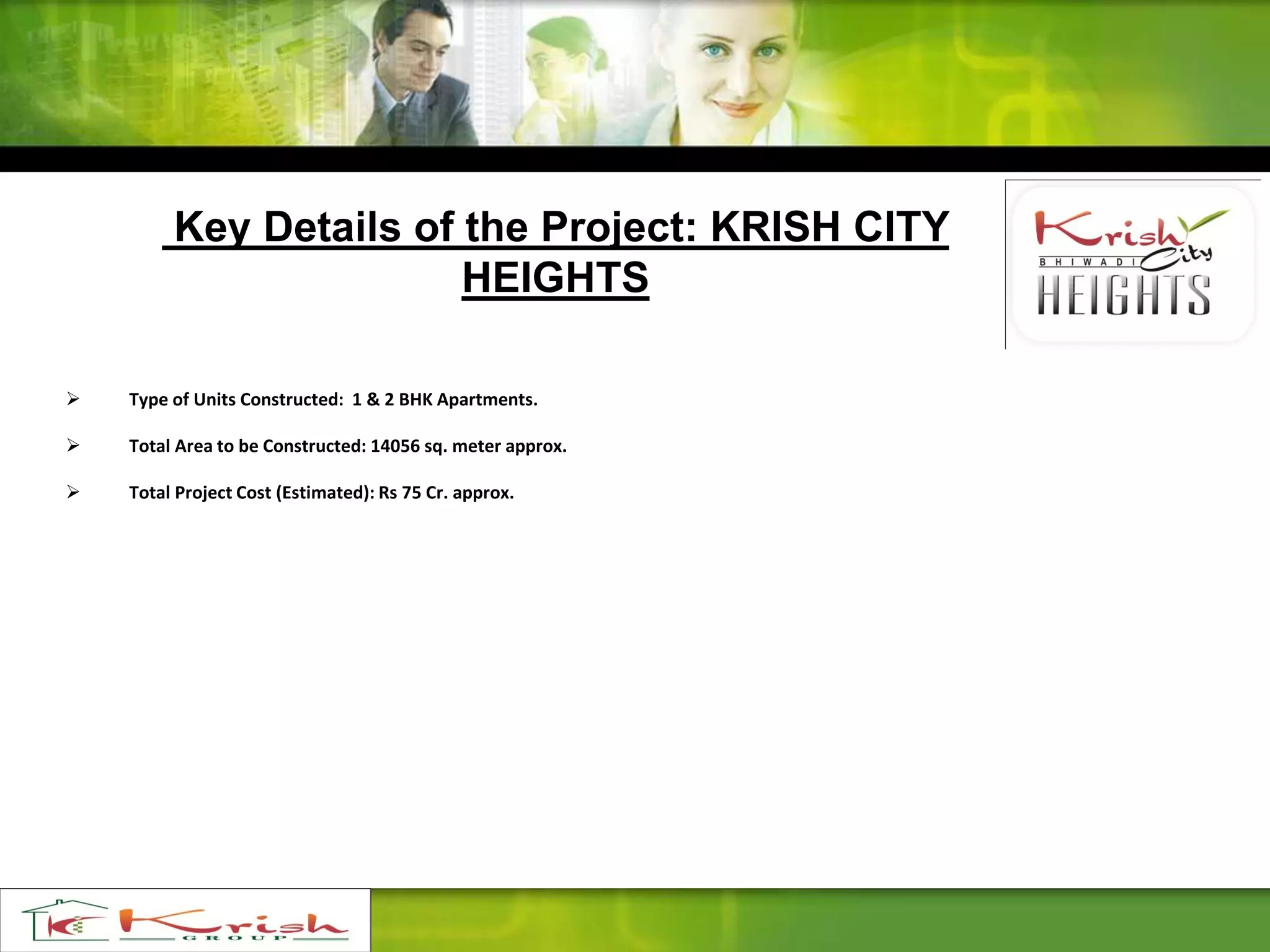 Key Details of the Project: KRISH CITY
HEIGHTS
 Type of Units Constructed: 1 & 2 BHK Apartments.
 Total Area to be Constructed: 14056 sq. meter approx.
 Total Project Cost (Estimated): Rs 75 Cr. approx.
 