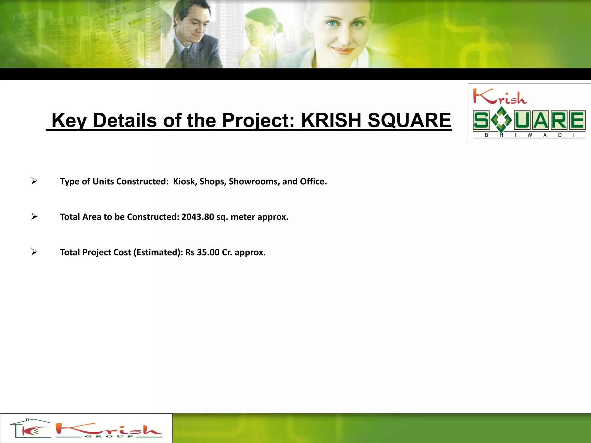 Key Details of the Project: KRISH SQUARE
 Type of Units Constructed: Kiosk, Shops, Showrooms, and Office.
 Total Area to be Constructed: 2043.80 sq. meter approx.
 Total Project Cost (Estimated): Rs 35.00 Cr. approx.
 