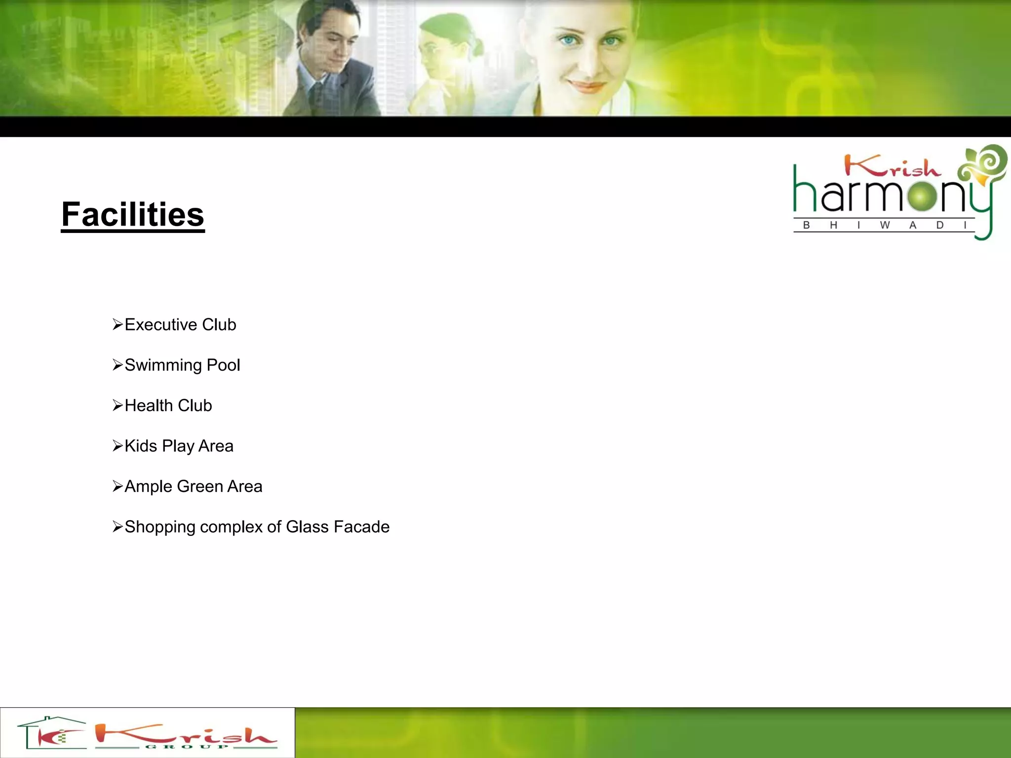 Facilities
Executive Club
Swimming Pool
Health Club
Kids Play Area
Ample Green Area
Shopping complex of Glass Facade
 