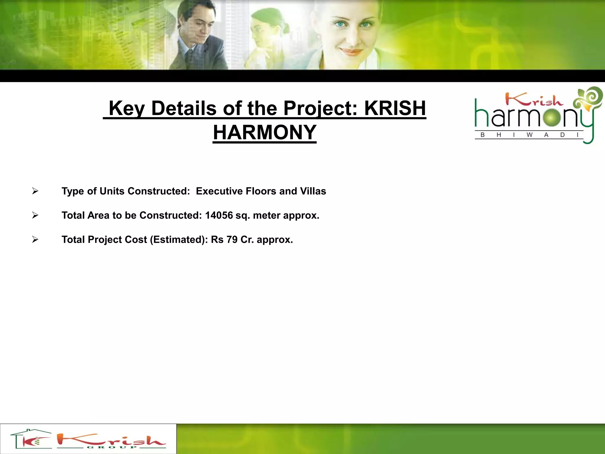 Key Details of the Project: KRISH
HARMONY
 Type of Units Constructed: Executive Floors and Villas
 Total Area to be Constructed: 14056 sq. meter approx.
 Total Project Cost (Estimated): Rs 79 Cr. approx.
 