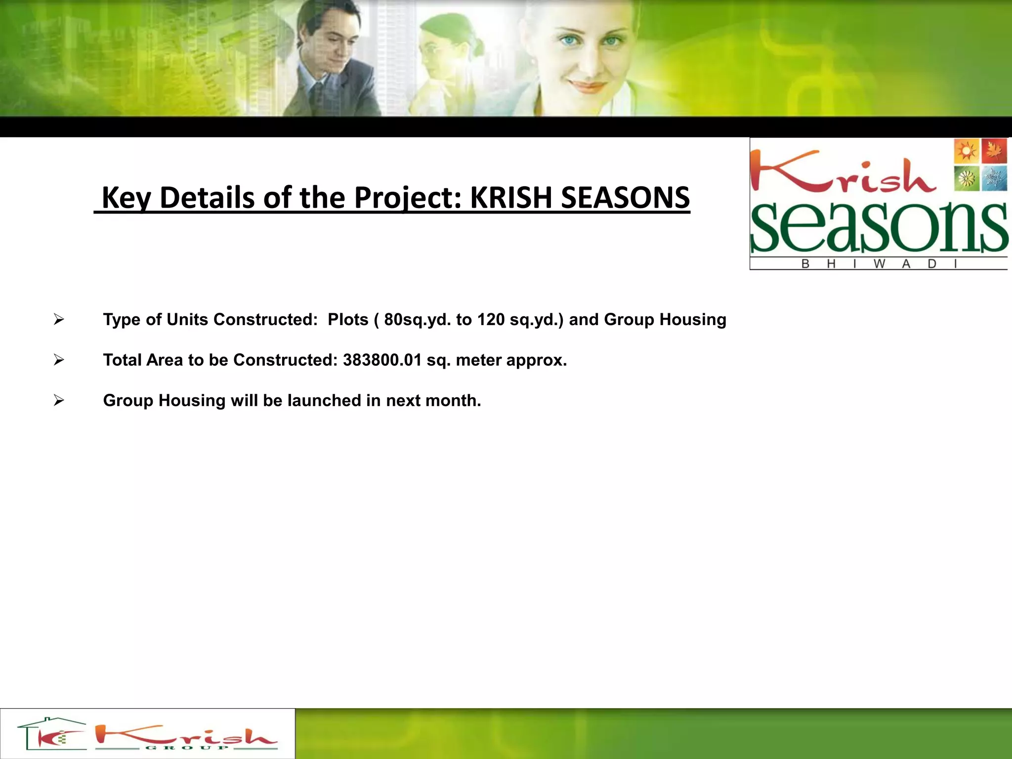Key Details of the Project: KRISH SEASONS
 Type of Units Constructed: Plots ( 80sq.yd. to 120 sq.yd.) and Group Housing
 Total Area to be Constructed: 383800.01 sq. meter approx.
 Group Housing will be launched in next month.
 