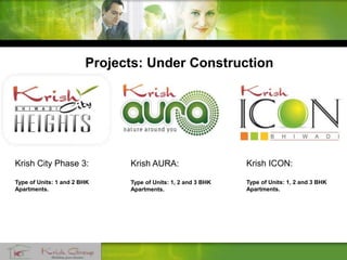 Projects: Under Construction
Krish City Phase 3:
Type of Units: 1 and 2 BHK
Apartments.
Krish ICON:
Type of Units: 1, 2 and 3 BHK
Apartments.
Krish AURA:
Type of Units: 1, 2 and 3 BHK
Apartments.
 