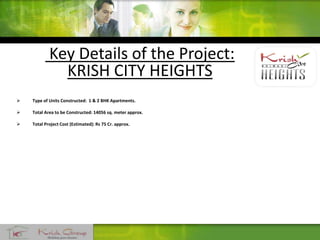Key Details of the Project:
KRISH CITY HEIGHTS
 Type of Units Constructed: 1 & 2 BHK Apartments.
 Total Area to be Constructed: 14056 sq. meter approx.
 Total Project Cost (Estimated): Rs 75 Cr. approx.
 