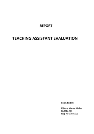REPORT
TEACHING ASSISTANT EVALUATION
Submitted By-
Krishna Mohan Mishra
Roll No-A10
Reg. No-11605503
 