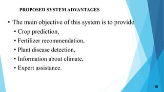 PROPOSED SYSTEM ADVANTAGES
• The main objective of this system is to provide
• Crop prediction,
• Fertilizer recommendation,
• Plant disease detection,
• Information about climate,
• Expert assistance.
10
 