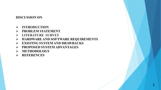 DISCUSSION ON
 INTRODUCTION
 PROBLEM STATEMENT
 LITERATURE SURVEY
 HARDWARE AND SOFTWARE REQUIREMENTS
 EXISTING SYSTEM AND DRAWBACKS
 PROPOSED SYSTEM ADVANTAGES
 METHODOLOGY
 REFERENCES
2
 