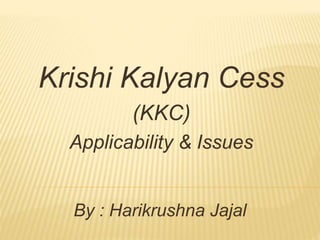 Krishi Kalyan Cess
(KKC)
Applicability & Issues
By : Harikrushna Jajal
 