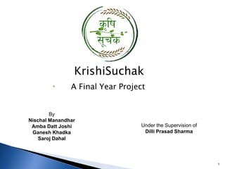 KrishiSuchak
• A Final Year Project
Under the Supervision of
Dilli Prasad Sharma
By
Nischal Manandhar
Amba Datt Joshi
Ganesh Khadka
Saroj Dahal
1
 