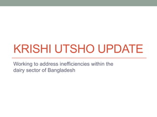 KRISHI UTSHO UPDATE
Working to address inefficiencies within the
dairy sector of Bangladesh
 
