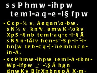 ssPhmw-ihpw   teml-aq-e-I§fpw Ccp-¼v, Aeqan\o-bw, sN¼v, kn¦v, amwK-\okv XpS-§nb teml-aq-e-I-§Ä sNSn-IÄ¡v hen-s¨-Sp-¡-¯-¡-hn[w teb-cq-]-¯nembncn-¡n-Ã. ssPhmw-ihpw teml-A-tbm-Wp-Ifpw _Ô-\§Ä hgn dnwKv BIrXnbnepÅ X·m-{X-Ifmbn amdpw. Cu _Ôw kq£va-aq-e-I-§sf sNSn-IÄ¡v In«p¶ Xc-¯n-em-¡pw. 