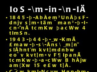 IoS-\m-in-\n-IÄ 1845-þ-AbÀem³UnÂþsF-dnjv s]m«täm ^man³-þ-I-cn-¨nÂ tcmKw þacWw 4 tImSn.  1943-þ44-þ-_w-KmÄ £maw-þ-s\-Ãns\ _m[n¨ slÂhnt´m kvt]mdnbw eo^v kvt]m«v F¶ IpanÄ tcmKw-þ-a-cWw B hÀjw am{Xw 15 e£w t]À. C¯cw kml-Ncyw Hgn-hm-¡m-\pÅ {ia-¯nÂ \n¶pw IoS-\m-in-\n-IÄ þ  “ \nÈ_vZ hk´w” ]p\Àhn-Nn-´-\-¯n\v XpS-¡-an-«p. 