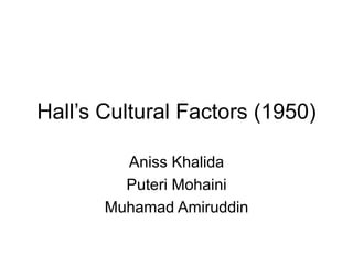 Hall’s Cultural Factors (1950) 
Aniss Khalida 
Puteri Mohaini 
Muhamad Amiruddin 
 