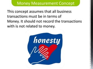 Money Measurement Concept
This concept assumes that all business
transactions must be in terms of
Money. It should not record the transactions
with is not related to money.
 