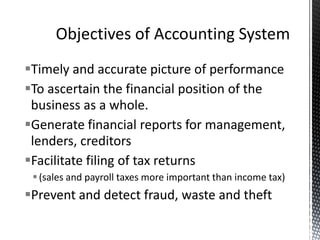 Timely and accurate picture of performance
To ascertain the financial position of the
 business as a whole.
Generate financial reports for management,
 lenders, creditors
Facilitate filing of tax returns
  (sales and payroll taxes more important than income tax)
Prevent and detect fraud, waste and theft
 