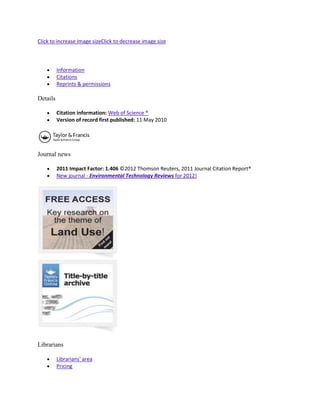 Click to increase image sizeClick to decrease image size



          Information
          Citations
          Reprints & permissions

Details

          Citation information: Web of Science ®
          Version of record first published: 11 May 2010




Journal news

          2011 Impact Factor: 1.406 ©2012 Thomson Reuters, 2011 Journal Citation Report®
          New journal - Environmental Technology Reviews for 2012!




Librarians

          Librarians' area
          Pricing
 