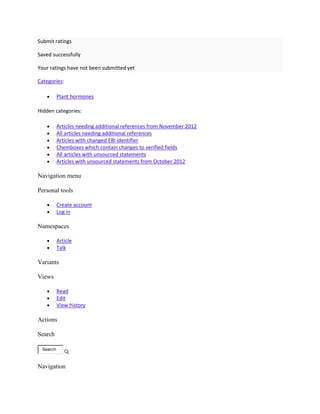 Submit ratings

Saved successfully

Your ratings have not been submitted yet

Categories:

          Plant hormones

Hidden categories:

          Articles needing additional references from November 2012
          All articles needing additional references
          Articles with changed EBI identifier
          Chemboxes which contain changes to verified fields
          All articles with unsourced statements
          Articles with unsourced statements from October 2012

Navigation menu

Personal tools

          Create account
          Log in

Namespaces

          Article
          Talk

Variants

Views

          Read
          Edit
          View history

Actions

Search

 Search



Navigation
 