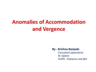 Anomalies of Accommodation
and Vergence
By - Krishna Banjade
Consultant optometrist
M. Optom
FLVPEI - Pediatrics and BSV
 