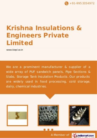 +91-9953354972

Krishna Insulations &
Engineers Private
Limited
www.kiepl.co.in

We are a prominent manufacturer & supplier of a
wide array of PUF sandwich panels, Pipe Sections &
Slabs, Storage Tank Insulation Products. Our products
are widely used in food processing, cold storage,
dairy, chemical industries.

A Member of

 