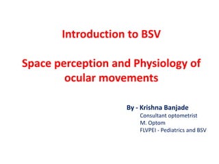 Introduction to BSV
Space perception and Physiology of
ocular movements
By - Krishna Banjade
Consultant optometrist
M. Optom
FLVPEI - Pediatrics and BSV
 