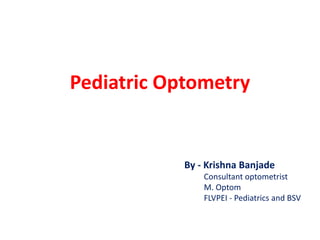 Pediatric Optometry
By - Krishna Banjade
Consultant optometrist
M. Optom
FLVPEI - Pediatrics and BSV
 