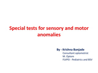 Special tests for sensory and motor
anomalies
By - Krishna Banjade
Consultant optometrist
M. Optom
FLVPEI - Pediatrics and BSV
 