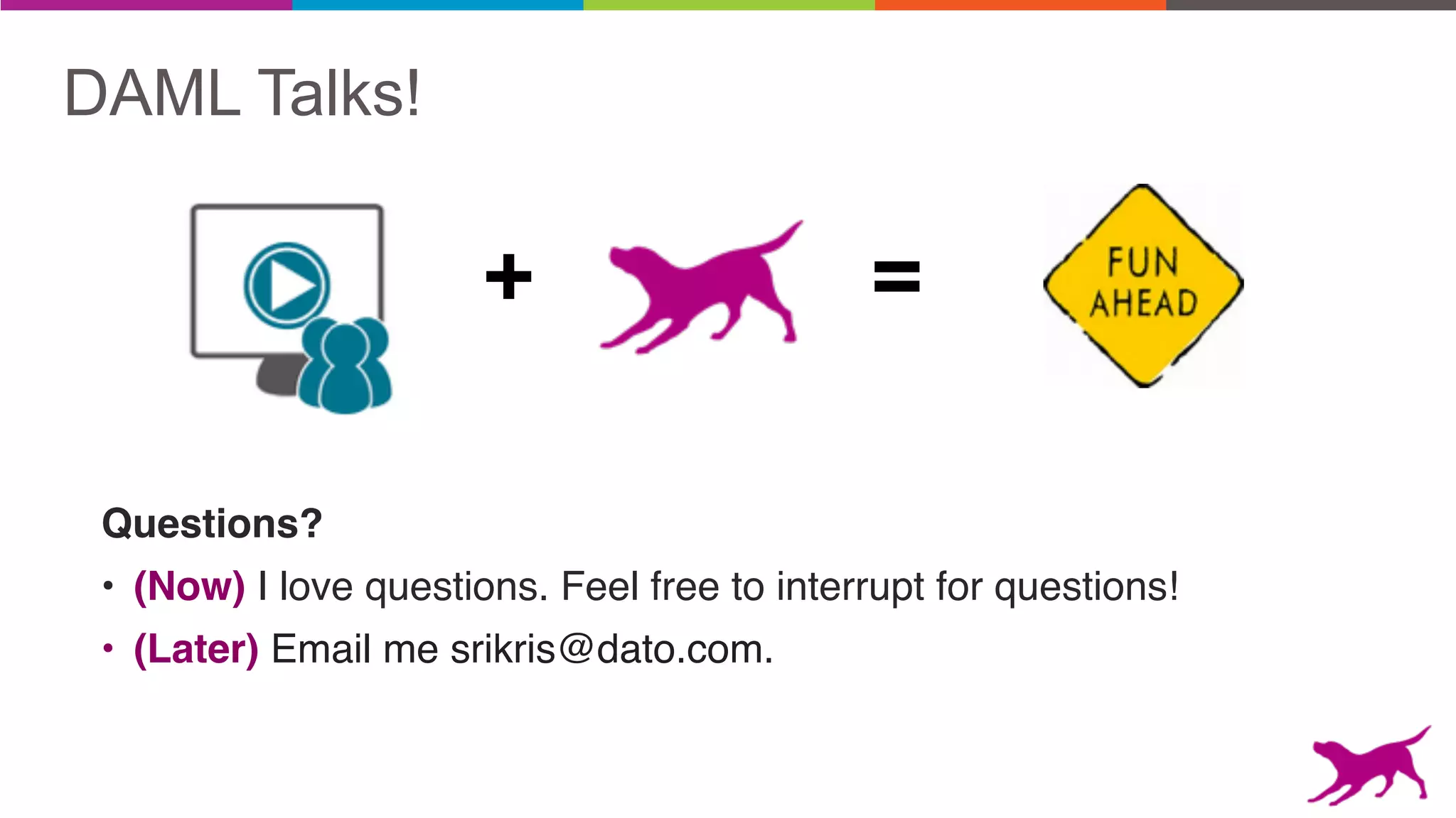 + =
Questions?
• (Now) I love questions. Feel free to interrupt for questions!
• (Later) Email me srikris@dato.com.
DAML Talks!
 