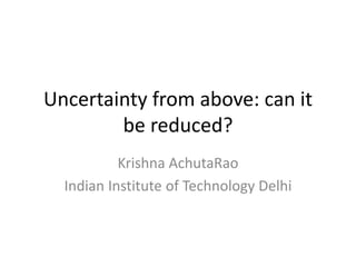 Uncertainty from above: can it
be reduced?
Krishna AchutaRao
Indian Institute of Technology Delhi
 