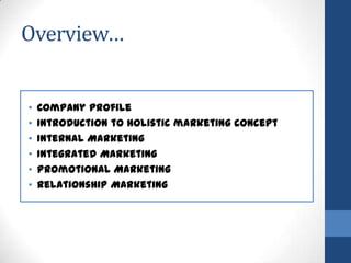 Overview…
• Company Profile
• Introduction to holistic marketing concept
• Internal Marketing
• Integrated Marketing
• Promotional Marketing
• Relationship Marketing