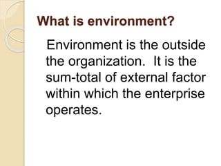 What is environment?
Environment is the outside
the organization. It is the
sum-total of external factor
within which the enterprise
operates.
 