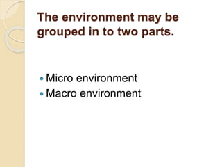 The environment may be
grouped in to two parts.
 Micro environment
 Macro environment
 