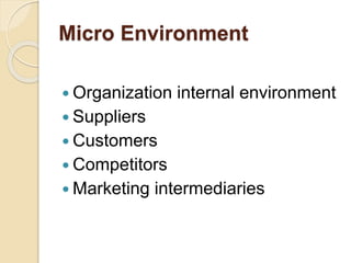 Micro Environment
 Organization internal environment
 Suppliers
 Customers
 Competitors
 Marketing intermediaries
 