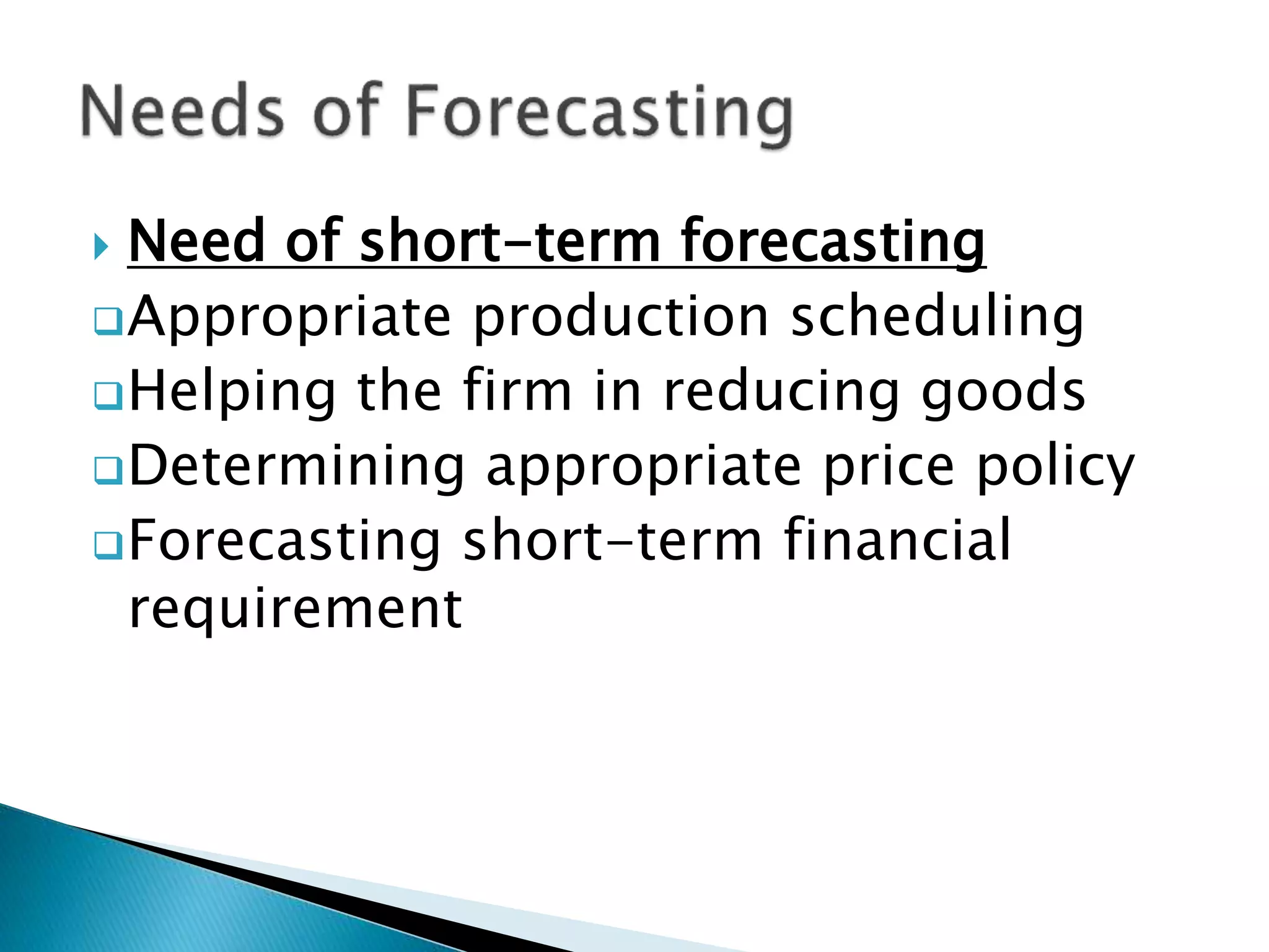  Need of short-term forecasting
Appropriate production scheduling
Helping the firm in reducing goods
Determining appropriate price policy
Forecasting short-term financial
requirement
 