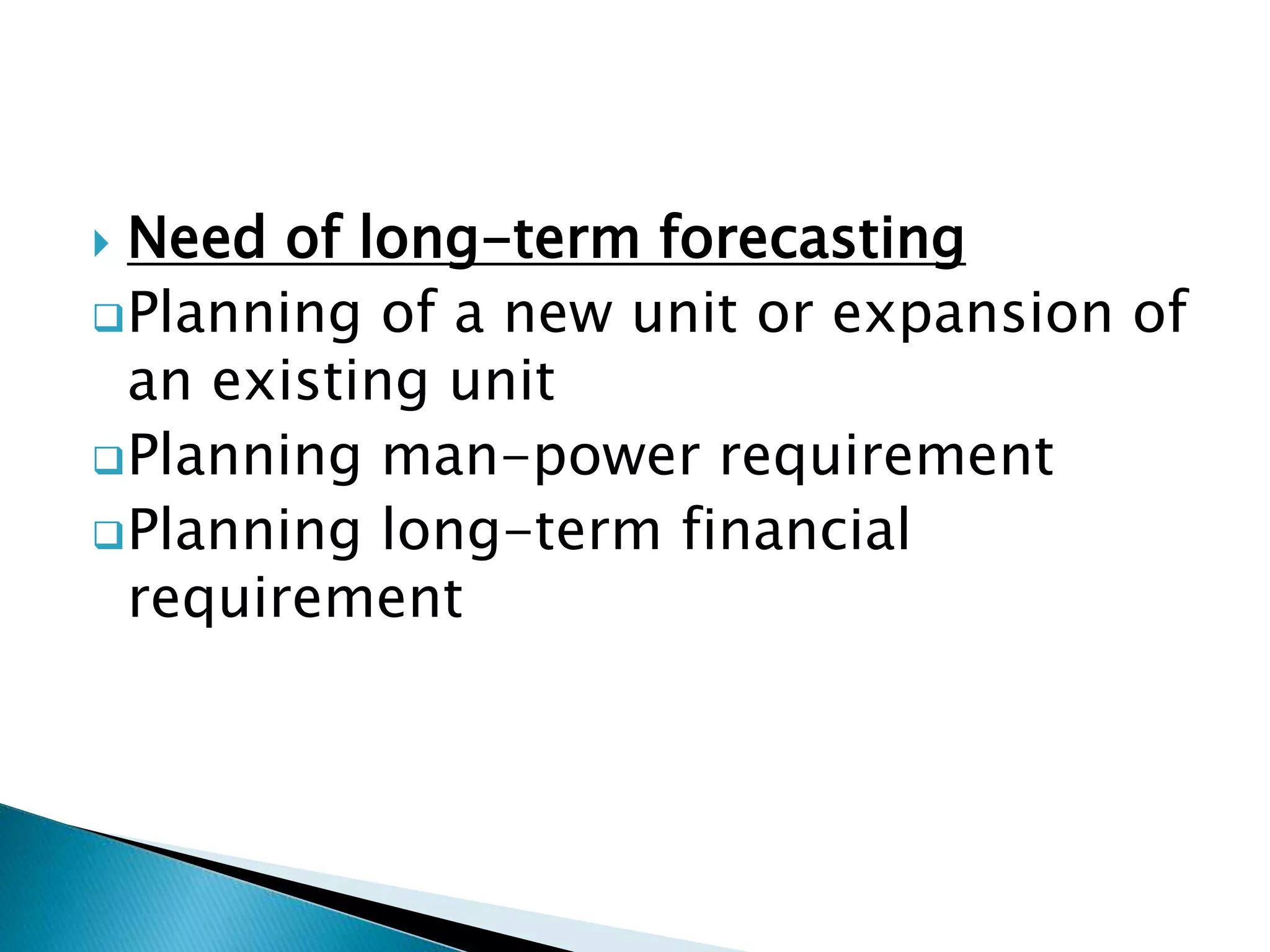  Need of long-term forecasting
Planning of a new unit or expansion of
an existing unit
Planning man-power requirement
Planning long-term financial
requirement
 
