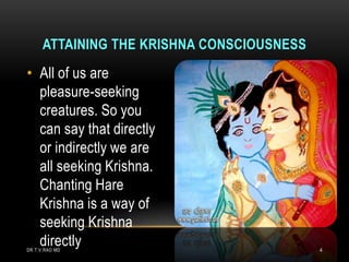 ATTAINING THE KRISHNA CONSCIOUSNESS
• All of us are
  pleasure-seeking
  creatures. So you
  can say that directly
  or indirectly we are
  all seeking Krishna.
  Chanting Hare
  Krishna is a way of
  seeking Krishna
  directly
DR.T.V.RAO MD                               4
 
