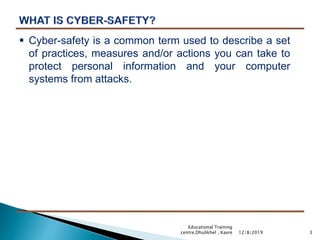 3
 Cyber-safety is a common term used to describe a set
of practices, measures and/or actions you can take to
protect personal information and your computer
systems from attacks.
12/8/2019
Educational Training
centre,Dhulikhel , Kavre
 