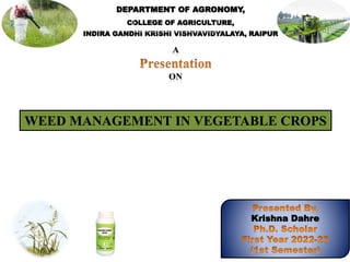 DEPARTMENT OF AGRONOMY,
COLLEGE OF AGRICULTURE,
INDIRA GANDHI KRISHI VISHVAVIDYALAYA, RAIPUR
WEED MANAGEMENT IN VEGETABLE CROPS
Krishna Dahre
 