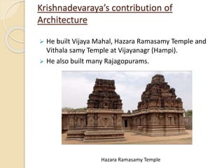 Krishnadevaraya’s contribution of
Architecture
 He built Vijaya Mahal, Hazara Ramasamy Temple and
Vithala samy Temple at Vijayanagr (Hampi).
 He also built many Rajagopurams.
Hazara Ramasamy Temple
 