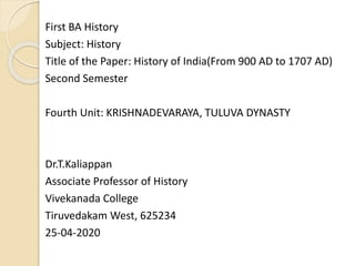 First BA History
Subject: History
Title of the Paper: History of India(From 900 AD to 1707 AD)
Second Semester
Fourth Unit: KRISHNADEVARAYA, TULUVA DYNASTY
Dr.T.Kaliappan
Associate Professor of History
Vivekanada College
Tiruvedakam West, 625234
25-04-2020
 