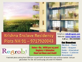Our Branches: 
Mumbai – Thane 
Delhi – Gurgaon 
Noida – Ghaziabad 
Kanpur – Lucknow 
Ahemdabad 
Email us: info@regrob.com 
Website: www.regrob.com 
Call us – 9015034685 
Freehold plots satring from 5000 per sq yard with all amenities near airforce station- lal kuan ghaziabad. For site visit and buying call ankit 9717920043  