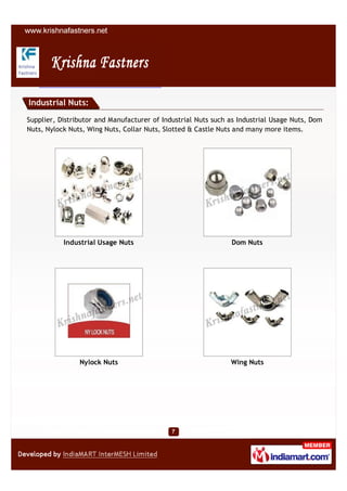 Industrial Nuts:

Supplier, Distributor and Manufacturer of Industrial Nuts such as Industrial Usage Nuts, Dom
Nuts, Nylock Nuts, Wing Nuts, Collar Nuts, Slotted & Castle Nuts and many more items.




           Industrial Usage Nuts                               Dom Nuts




                Nylock Nuts                                    Wing Nuts
 