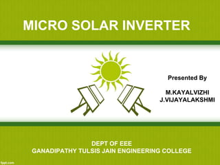 MICRO SOLAR INVERTER
Presented By
M.KAYALVIZHI
J.VIJAYALAKSHMI
DEPT OF EEE
GANADIPATHY TULSIS JAIN ENGINEERING COLLEGE
 