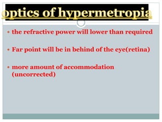  the refractive power will lower than required
 Far point will be in behind of the eye(retina)
 more amount of accommodation
(uncorrected)
 