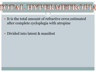  It is the total amount of refractive error,estimated
after complete cycloplegia with atropine
 Divided into latent & manifest
 
